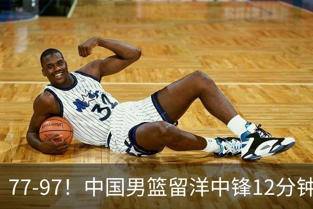 77-97！中国男篮留洋中锋12分钟0分，亚运顶替杨瀚森，率队惨败日本